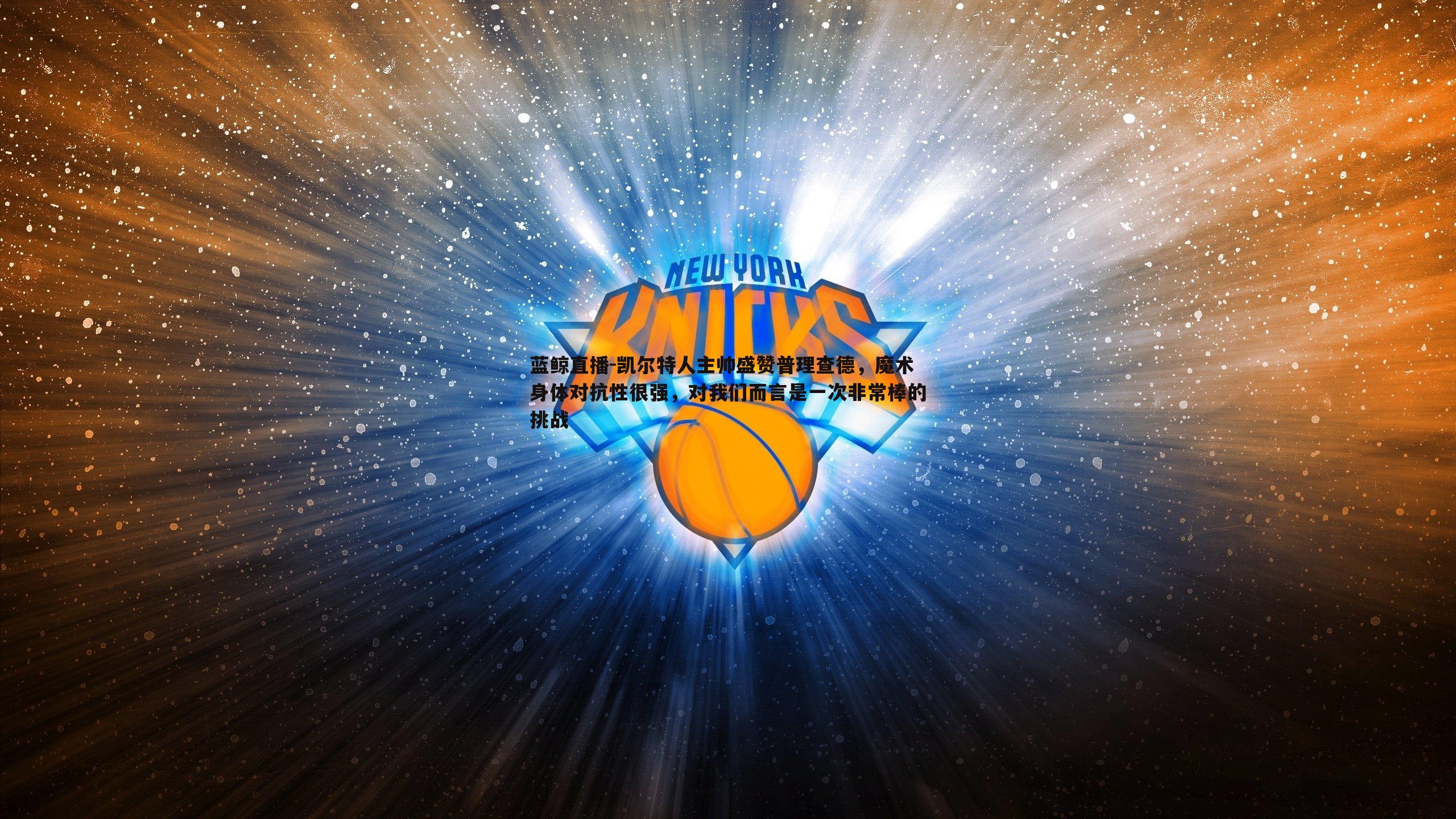 凯尔特人主帅盛赞普理查德，魔术身体对抗性很强，对我们而言是一次非常棒的挑战