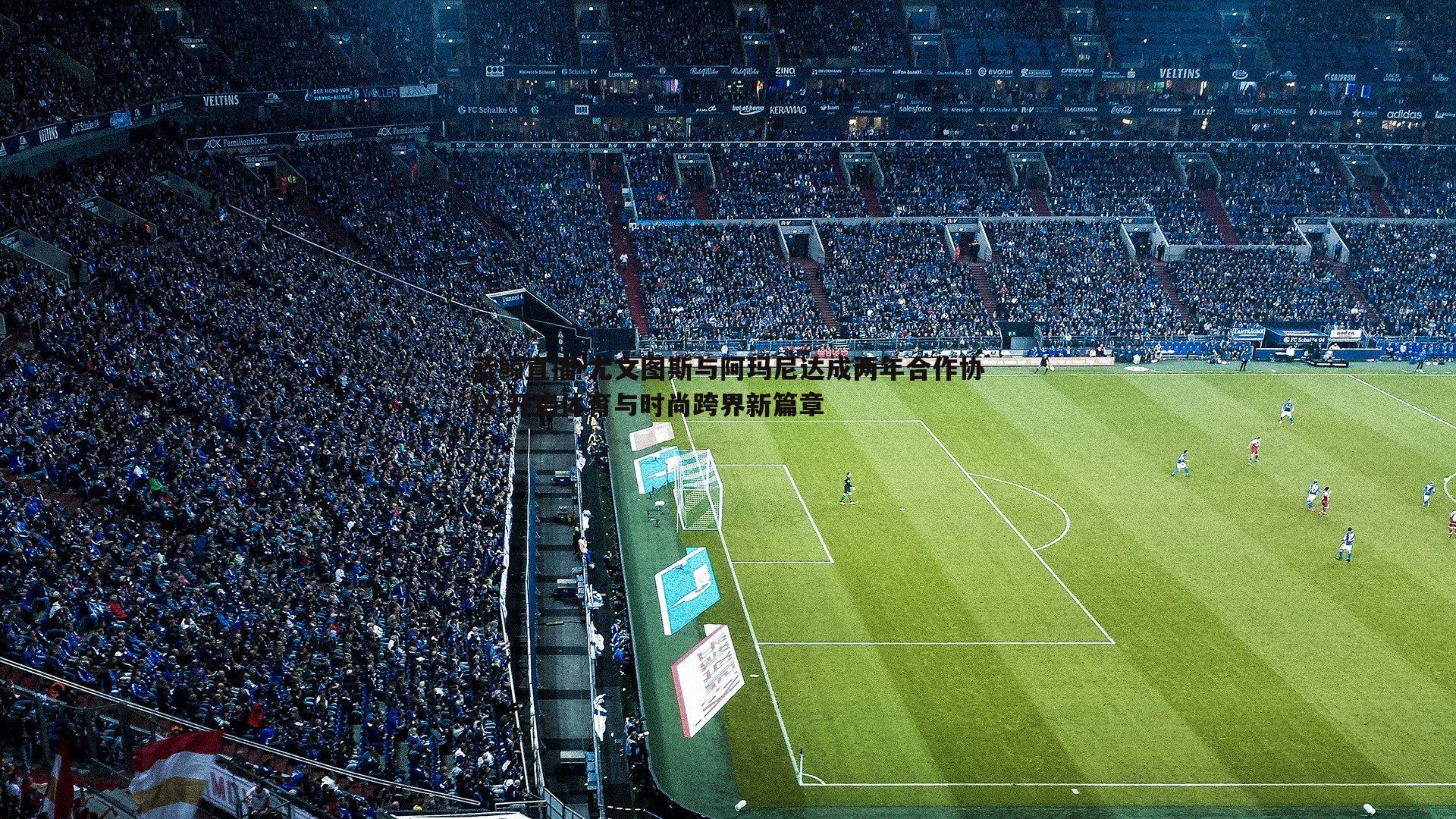 尤文图斯与阿玛尼达成两年合作协议 开启体育与时尚跨界新篇章